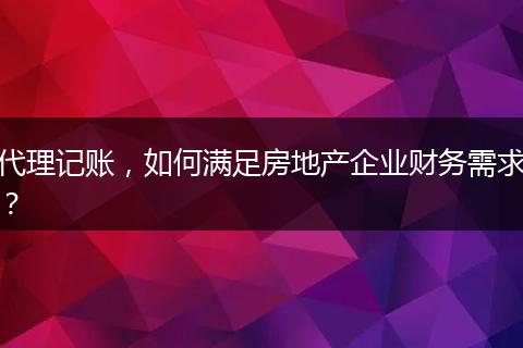 代理记账，如何满足房地产企业财务需求？
