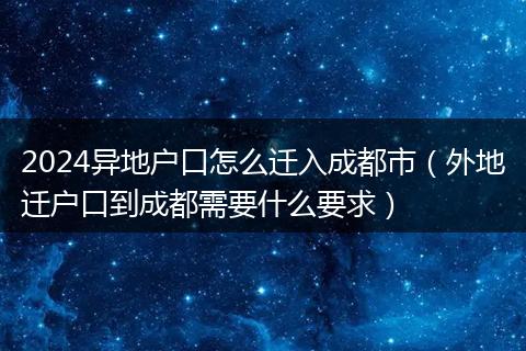2024异地户口怎么迁入成都市(外地迁户口到成都需要什么要求)
