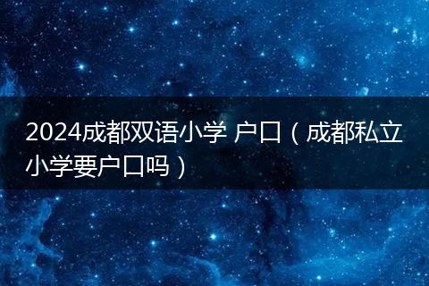 2024成都双语小学 户口（成都私立小学要户口吗）