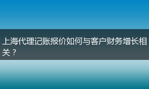 上海代理记账报价如何与客户财务增长相关？
