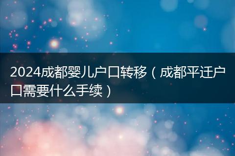 2024成都婴儿户口转移（成都平迁户口需要什么手续）