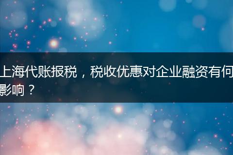 上海代账报税，税收优惠对企业融资有何影响？