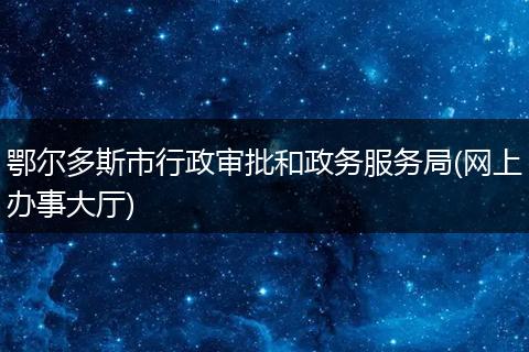 鄂尔多斯市行政审批和政务服务局(网上办事大厅)