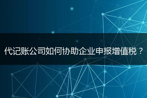 代记账公司如何协助企业申报增值税？