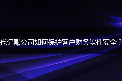 代记账公司如何保护客户财务软件安全？