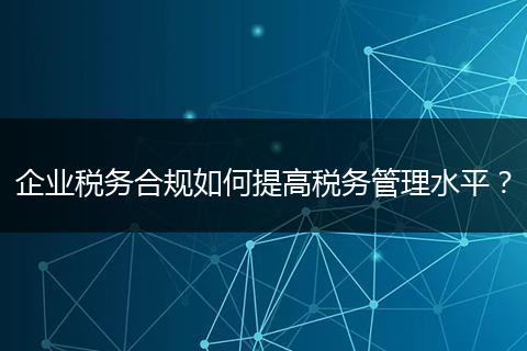 企业税务合规如何提高税务管理水平？