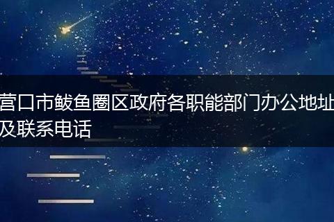 营口市鲅鱼圈区政府各职能部门办公地址及联系电话