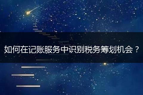 如何在记账服务中识别税务筹划机会？