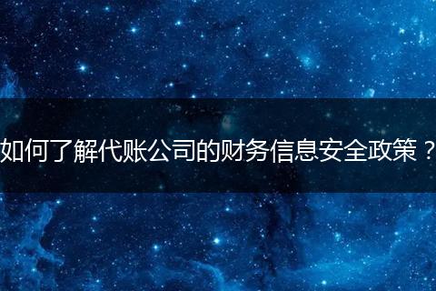 如何了解代账公司的财务信息安全政策？