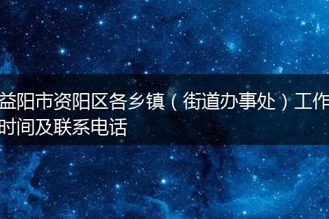 益阳市资阳区各乡镇（街道办事处）工作时间及联系电话