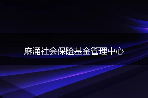 麻涌社会保险基金管理中心