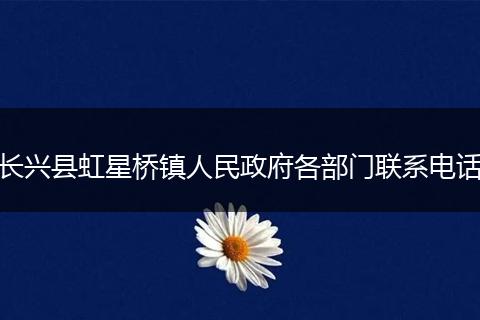 长兴县虹星桥镇人民政府各部门联系电话