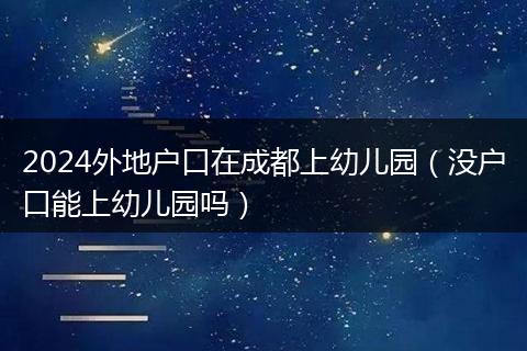 2024外地户口在成都上幼儿园（没户口能上幼儿园吗）
