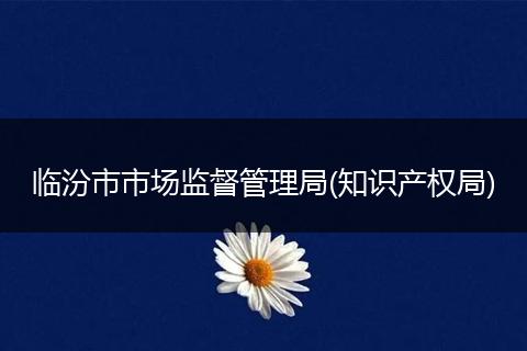 临汾市市场监督管理局(知识产权局)
