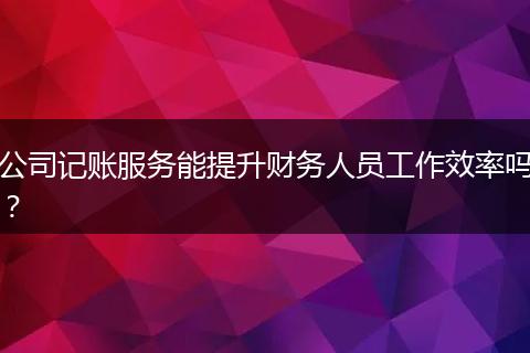 公司记账服务能提升财务人员工作效率吗？