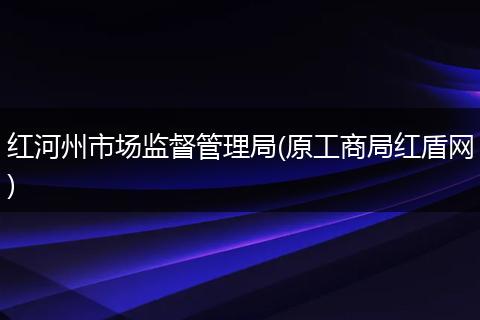 红河州市场监督管理局(原工商局红盾网)