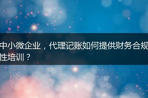 中小微企业，代理记账如何提供财务合规性培训？