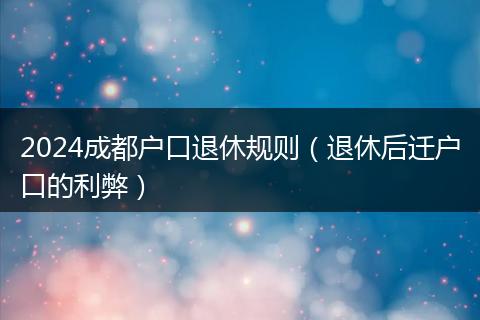 2024成都户口退休规则（退休后迁户口的利弊）