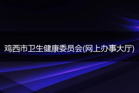 鸡西市卫生健康委员会(网上办事大厅)