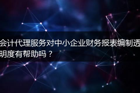 会计代理服务对中小企业财务报表编制透明度有帮助吗？