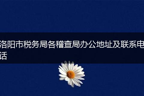 洛阳市税务局各稽查局办公地址及联系电话