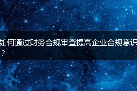 如何通过财务合规审查提高企业合规意识？
