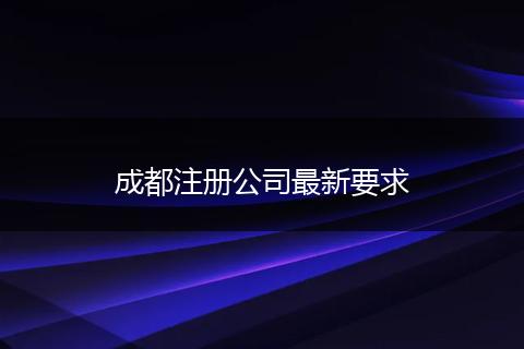 成都注册公司最新要求