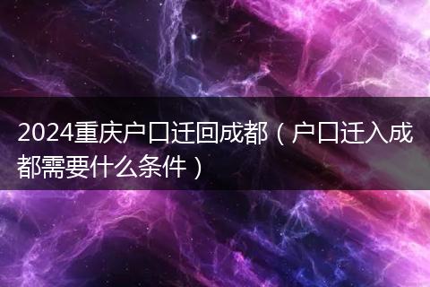 2024重庆户口迁回成都(户口迁入成都需要什么条件)