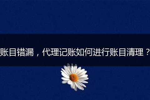 账目错漏，代理记账如何进行账目清理？