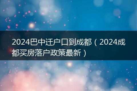 2024巴中迁户口到成都（2024成都买房落户政策最新）