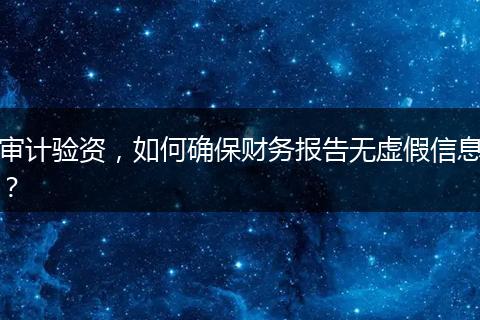审计验资，如何确保财务报告无虚假信息？