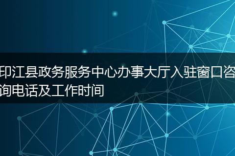 印江县政务服务中心办事大厅入驻窗口咨询电话及工作时间