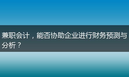 兼职会计，能否协助企业进行财务预测与分析？