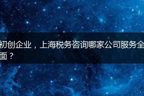 初创企业，上海税务咨询哪家公司服务全面？