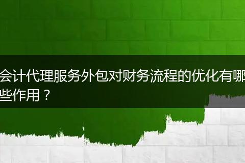 会计代理服务外包对财务流程的优化有哪些作用？