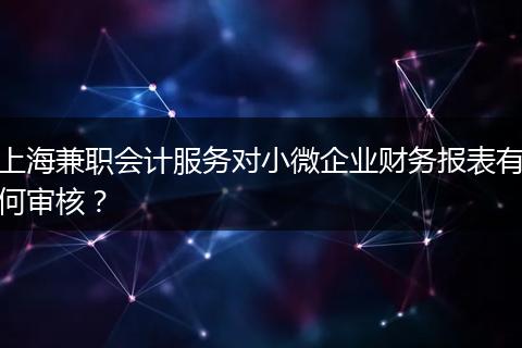 上海兼职会计服务对小微企业财务报表有何审核？