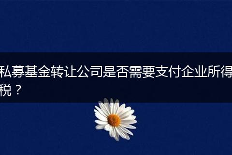 私募基金转让公司是否需要支付企业所得税？