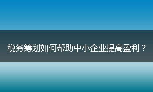 税务筹划如何帮助中小企业提高盈利？