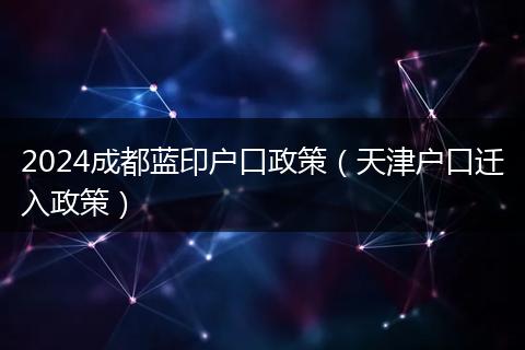 2024成都蓝印户口政策（天津户口迁入政策）