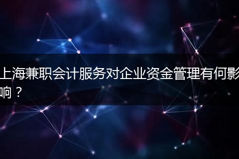 上海兼职会计服务对企业资金管理有何影响？