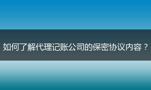 如何了解代理记账公司的保密协议内容？