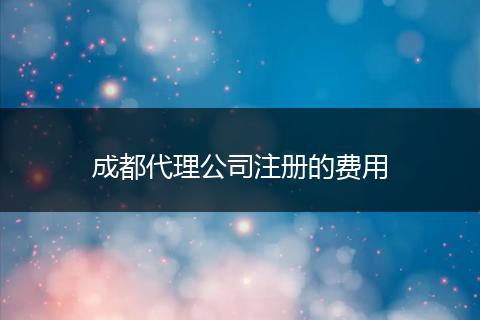 成都代理公司注册的费用
