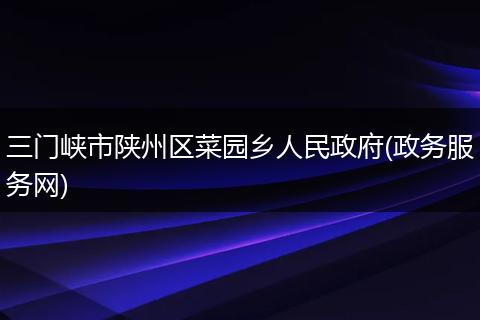 三门峡市陕州区菜园乡人民政府(政务服务网)