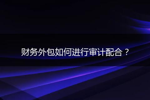 财务外包如何进行审计配合？