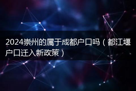 2024崇州的属于成都户口吗（都江堰户口迁入新政策）