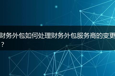 财务外包如何处理财务外包服务商的变更？