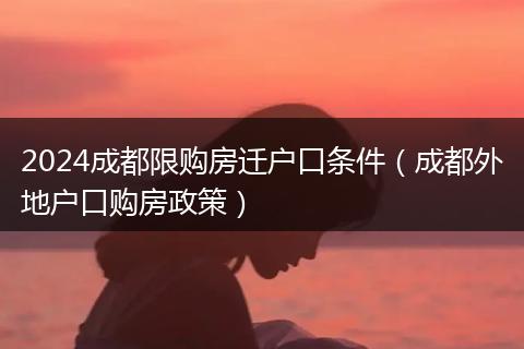 2024成都限购房迁户口条件（成都外地户口购房政策）