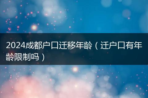2024成都户口迁移年龄（迁户口有年龄限制吗）