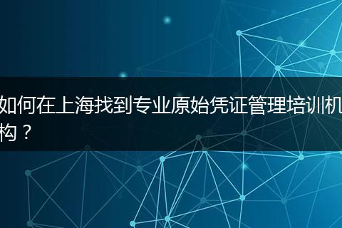 如何在上海找到专业原始凭证管理培训机构？
