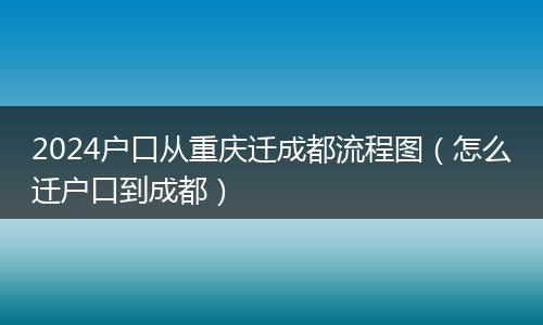 2024户口从重庆迁成都流程图（怎么迁户口到成都）